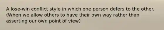 A lose-win conflict style in which one person defers to the other. (When we allow others to have their own way rather than asserting our own point of view)