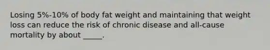 Losing 5%-10% of body fat weight and maintaining that weight loss can reduce the risk of chronic disease and all-cause mortality by about _____.