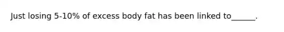 Just losing 5-10% of excess body fat has been linked to______.