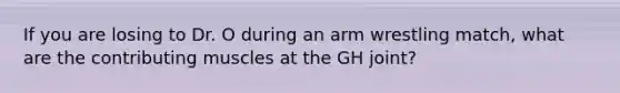 If you are losing to Dr. O during an arm wrestling match, what are the contributing muscles at the GH joint?