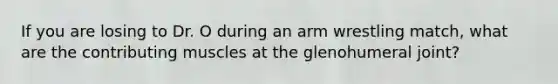 If you are losing to Dr. O during an arm wrestling match, what are the contributing muscles at the glenohumeral joint?