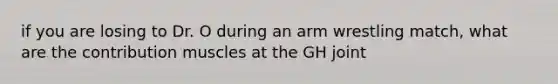 if you are losing to Dr. O during an arm wrestling match, what are the contribution muscles at the GH joint