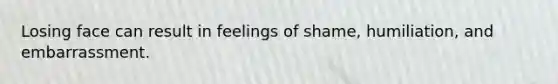 Losing face can result in feelings of shame, humiliation, and embarrassment.