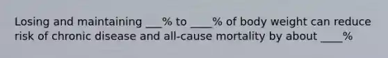 Losing and maintaining ___% to ____% of body weight can reduce risk of chronic disease and all-cause mortality by about ____%