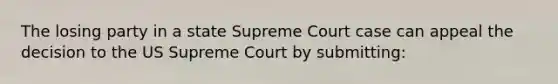 The losing party in a state Supreme Court case can appeal the decision to the US Supreme Court by submitting: