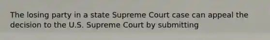 The losing party in a state Supreme Court case can appeal the decision to the U.S. Supreme Court by submitting​