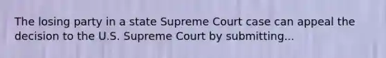 The losing party in a state Supreme Court case can appeal the decision to the U.S. Supreme Court by submitting...