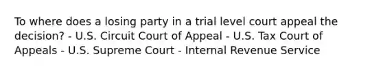 To where does a losing party in a trial level court appeal the decision? - U.S. Circuit Court of Appeal - U.S. Tax Court of Appeals - U.S. Supreme Court - Internal Revenue Service