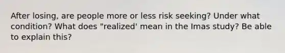 After losing, are people more or less risk seeking? Under what condition? What does "realized' mean in the Imas study? Be able to explain this?