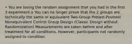 • You are losing the random assignment that you had in the first 3 experiment o You can no longer prove that the 2 groups are technically the same or equivalent Two-Group Pretest-Posttest Nonequivalent Control Group Design (Classic Design without Randomization) Measurements are taken before and after treatment for all conditions. However, participants not randomly assigned to condition.