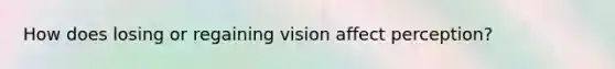 How does losing or regaining vision affect perception?