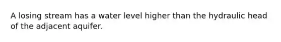 A losing stream has a water level higher than the hydraulic head of the adjacent aquifer.