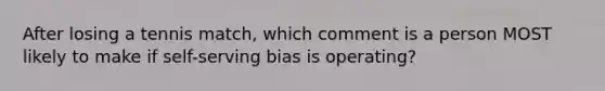 After losing a tennis match, which comment is a person MOST likely to make if self-serving bias is operating?