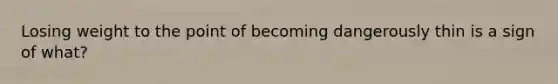 Losing weight to the point of becoming dangerously thin is a sign of what?