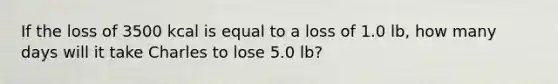 If the loss of 3500 kcal is equal to a loss of 1.0 lb, how many days will it take Charles to lose 5.0 lb?