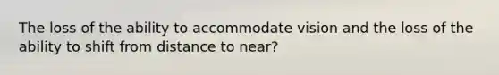 The loss of the ability to accommodate vision and the loss of the ability to shift from distance to near?