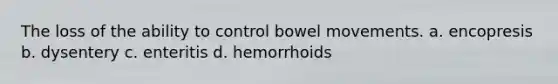 The loss of the ability to control bowel movements. a. encopresis b. dysentery c. enteritis d. hemorrhoids