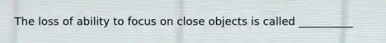 The loss of ability to focus on close objects is called __________