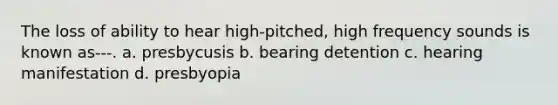 The loss of ability to hear high-pitched, high frequency sounds is known as---. a. presbycusis b. bearing detention c. hearing manifestation d. presbyopia