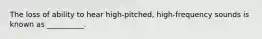 The loss of ability to hear high-pitched, high-frequency sounds is known as __________.