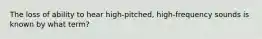 The loss of ability to hear high-pitched, high-frequency sounds is known by what term?