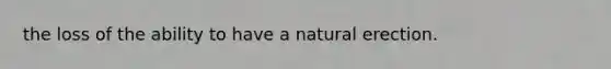 the loss of the ability to have a natural erection.