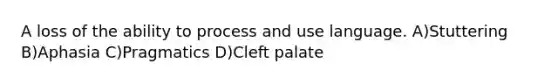 A loss of the ability to process and use language. A)Stuttering B)Aphasia C)Pragmatics D)Cleft palate