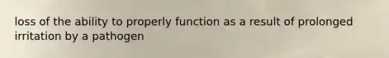 loss of the ability to properly function as a result of prolonged irritation by a pathogen