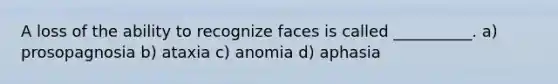 A loss of the ability to recognize faces is called __________. a) prosopagnosia b) ataxia c) anomia d) aphasia