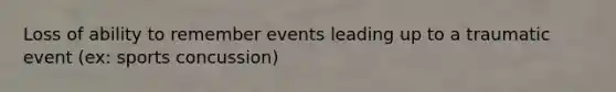 Loss of ability to remember events leading up to a traumatic event (ex: sports concussion)