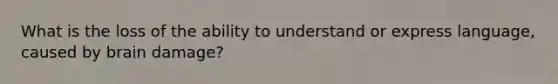 What is the loss of the ability to understand or express language, caused by brain damage?