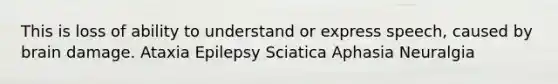 This is loss of ability to understand or express speech, caused by brain damage. Ataxia Epilepsy Sciatica Aphasia Neuralgia