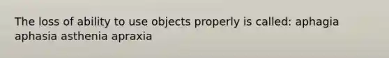 The loss of ability to use objects properly is called: aphagia aphasia asthenia apraxia