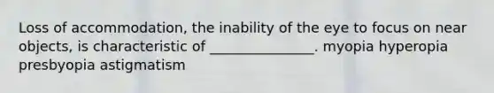 Loss of accommodation, the inability of the eye to focus on near objects, is characteristic of _______________. myopia hyperopia presbyopia astigmatism