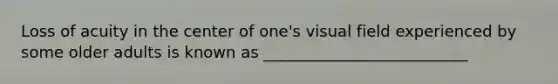 Loss of acuity in the center of one's visual field experienced by some older adults is known as __________________________