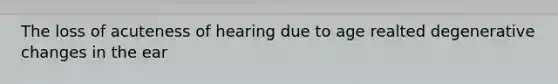 The loss of acuteness of hearing due to age realted degenerative changes in the ear