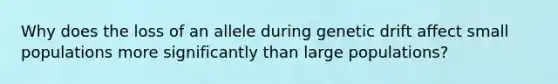 Why does the loss of an allele during genetic drift affect small populations more significantly than large populations?