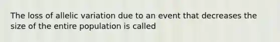 The loss of allelic variation due to an event that decreases the size of the entire population is called