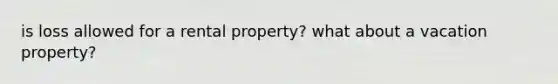 is loss allowed for a rental property? what about a vacation property?