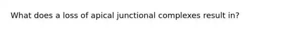 What does a loss of apical junctional complexes result in?