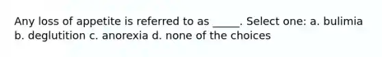 Any loss of appetite is referred to as _____. Select one: a. bulimia b. deglutition c. anorexia d. none of the choices