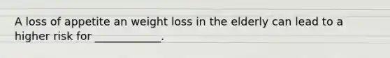 A loss of appetite an weight loss in the elderly can lead to a higher risk for ____________.