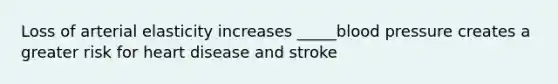 Loss of arterial elasticity increases _____blood pressure creates a greater risk for heart disease and stroke