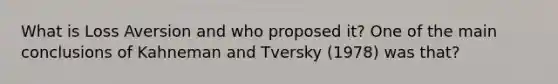 What is Loss Aversion and who proposed it? One of the main conclusions of Kahneman and Tversky (1978) was that?