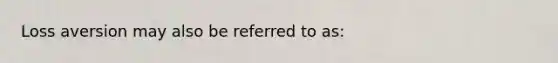 Loss aversion may also be referred to as: