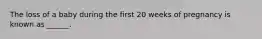 The loss of a baby during the first 20 weeks of pregnancy is known as ______.