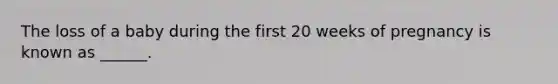 The loss of a baby during the first 20 weeks of pregnancy is known as ______.