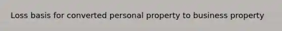 Loss basis for converted personal property to business property