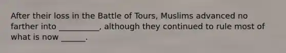 After their loss in the Battle of Tours, Muslims advanced no farther into __________, although they continued to rule most of what is now ______.