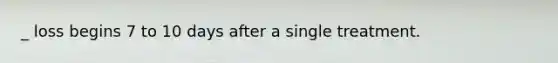 _ loss begins 7 to 10 days after a single treatment.